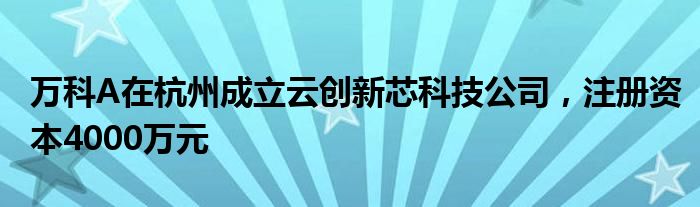 万科A在杭州成立云创新芯科技公司，注册资本4000万元