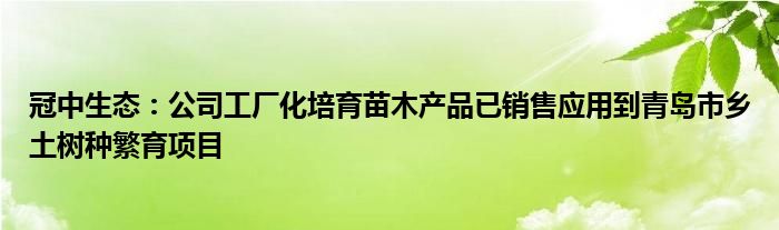 冠中生态：公司工厂化培育苗木产品已销售应用到青岛市乡土树种繁育项目