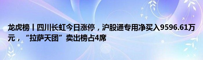 龙虎榜丨四川长虹今日涨停，沪股通专用净买入9596.61万元，“拉萨天团”卖出榜占4席