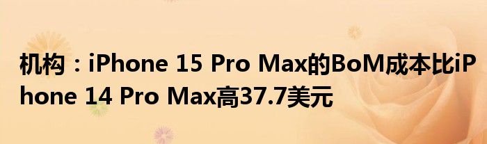 机构：iPhone 15 Pro Max的BoM成本比iPhone 14 Pro Max高37.7美元