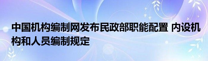 中国机构编制网发布民政部职能配置 内设机构和人员编制规定