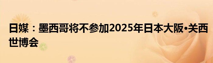 日媒：墨西哥将不参加2025年日本大阪·关西世博会