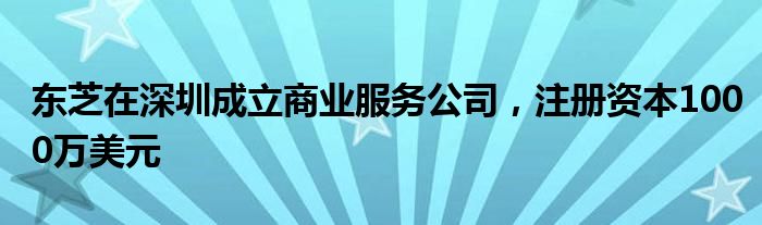 东芝在深圳成立商业服务公司，注册资本1000万美元