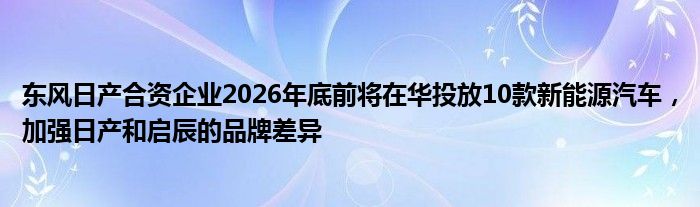 东风日产合资企业2026年底前将在华投放10款新能源汽车，加强日产和启辰的品牌差异