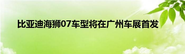 比亚迪海狮07车型将在广州车展首发