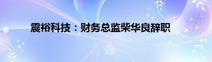 震裕科技：财务总监柴华良辞职