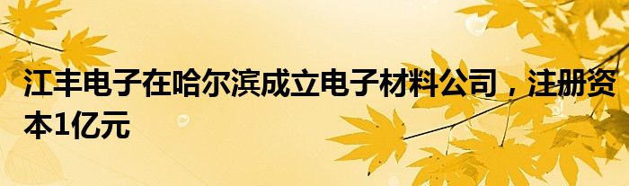 江丰电子在哈尔滨成立电子材料公司，注册资本1亿元