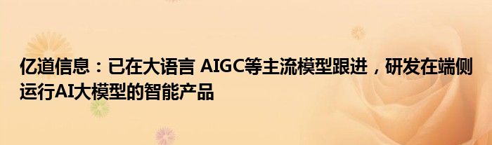亿道信息：已在大语言 AIGC等主流模型跟进，研发在端侧运行AI大模型的智能产品