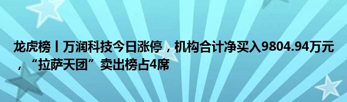 龙虎榜丨万润科技今日涨停，机构合计净买入9804.94万元，“拉萨天团”卖出榜占4席
