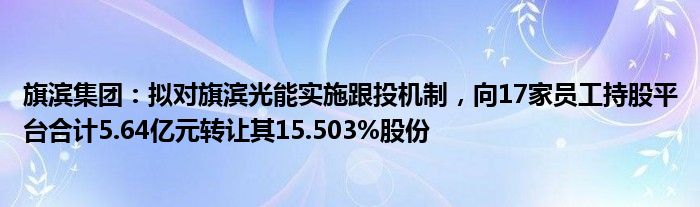 旗滨集团：拟对旗滨光能实施跟投机制，向17家员工持股平台合计5.64亿元转让其15.503%股份