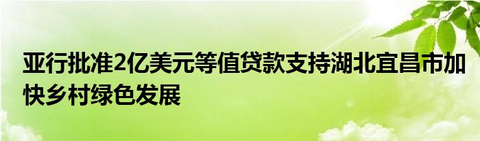 亚行批准2亿美元等值贷款支持湖北宜昌市加快乡村绿色发展