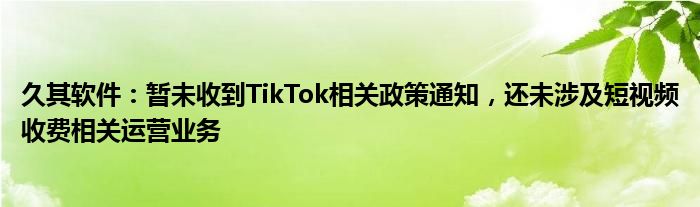 久其软件：暂未收到TikTok相关政策通知，还未涉及短视频收费相关运营业务