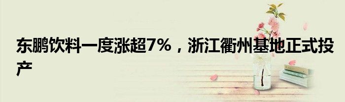东鹏饮料一度涨超7%，浙江衢州基地正式投产