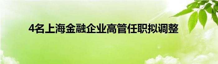 4名上海金融企业高管任职拟调整