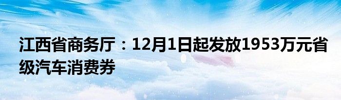江西省商务厅：12月1日起发放1953万元省级汽车消费券