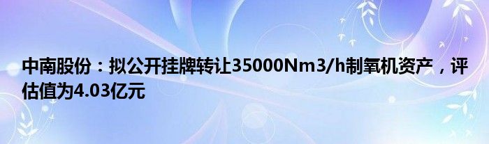 中南股份：拟公开挂牌转让35000Nm3/h制氧机资产，评估值为4.03亿元