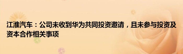 江淮汽车：公司未收到华为共同投资邀请，且未参与投资及资本合作相关事项