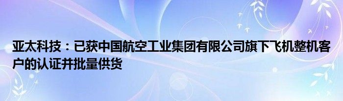 亚太科技：已获中国航空工业集团有限公司旗下飞机整机客户的认证并批量供货