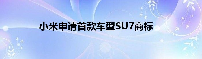 小米申请首款车型SU7商标