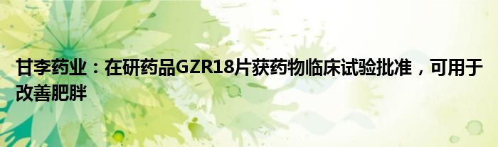 甘李药业：在研药品GZR18片获药物临床试验批准，可用于改善肥胖