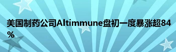 美国制药公司Altimmune盘初一度暴涨超84%