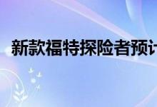 新款福特探险者预计在8月10日公布预售价