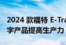 2024 款福特 E-Transit 通过附加技术和新数字产品提高生产力