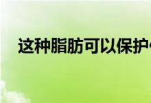 这种脂肪可以保护你免受危及生命的疾病