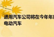 通用汽车公司将在今年年底停产雪佛兰Bolt 并专注于新一代电动汽车