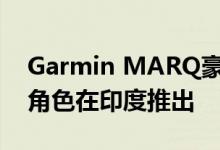 Garmin MARQ豪华智能手表系列迎合个人角色在印度推出