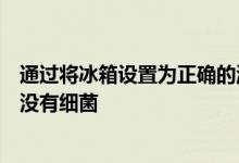 通过将冰箱设置为正确的温度可以确保您的食物保持新鲜且没有细菌