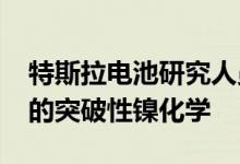 特斯拉电池研究人员揭示了可以持续 100 年的突破性镍化学
