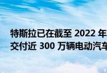特斯拉已在截至 2022 年第二季度的整整 10 年时间里累计交付近 300 万辆电动汽车