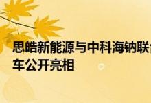 思皓新能源与中科海钠联合打造的行业首台钠离子电池试验车公开亮相
