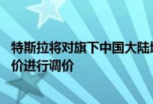 特斯拉将对旗下中国大陆地区在售的Model 3及Model Y售价进行调价