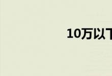 10万以下买什么车好