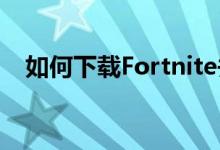如何下载Fortnite并在安卓上安装大逃杀