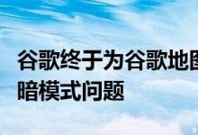 谷歌终于为谷歌地图修复了安卓汽车恼人的黑暗模式问题
