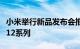 小米举行新品发布会推出新一代数字旗舰小米12系列