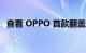 查看 OPPO 首款翻盖式可折叠手机的规格