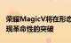 荣耀MagicV将在形态性能和交互三个维度实现革命性的突破