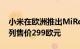 小米在欧洲推出MiRobotVacuumMop2系列售价299欧元