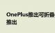 OnePlus推出可折叠手机将于今年晚些时候推出
