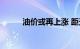 油价或再上涨 距天花板还有多远