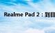 Realme Pad 2：到目前为止我们所知道的