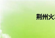 荆州火车站时刻表