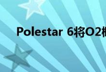 Polestar 6将O2概念敞篷跑车投入生产