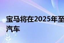 宝马将在2025年至2027年间推出六款新电动汽车