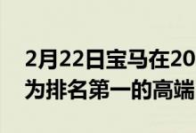 2月22日宝马在2021年创下全球销量记录成为排名第一的高端品牌