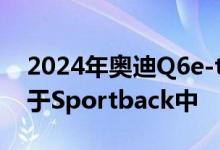 2024年奥迪Q6e-tron电动跨界车将Back置于Sportback中